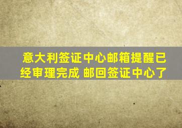 意大利签证中心邮箱提醒已经审理完成 邮回签证中心了